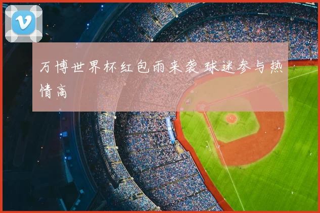 万博世界杯红包雨来袭 球迷参与热情高